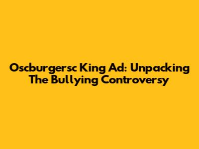 Oscburgersc King Ad: Unpacking The Bullying Controversy
