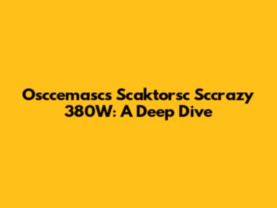 Osccemascs Scaktorsc Sccrazy 380W: A Deep Dive