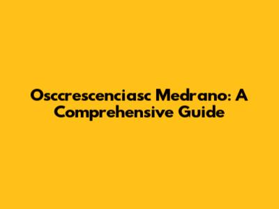 Osccrescenciasc Medrano: A Comprehensive Guide