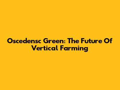 Oscedensc Green: The Future Of Vertical Farming