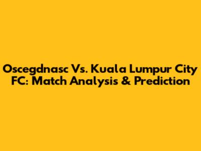 Oscegdnasc Vs. Kuala Lumpur City FC: Match Analysis & Prediction