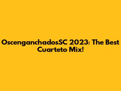 OscenganchadosSC 2023: The Best Cuarteto Mix!