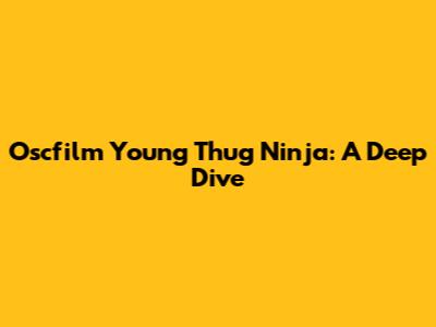 Oscfilm Young Thug Ninja: A Deep Dive