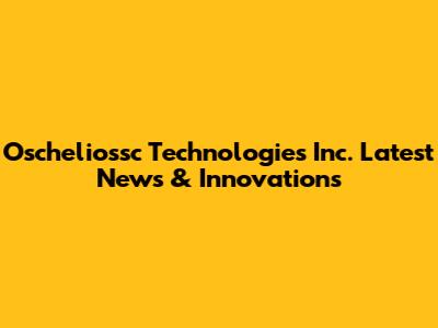 Oscheliossc Technologies Inc. Latest News & Innovations