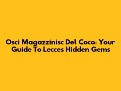 Osci Magazzinisc Del Coco: Your Guide To Lecce's Hidden Gems