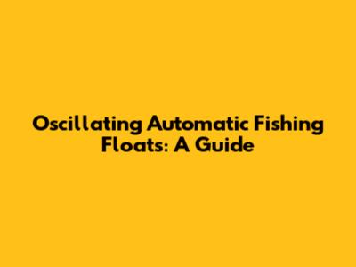Oscillating Automatic Fishing Floats: A Guide