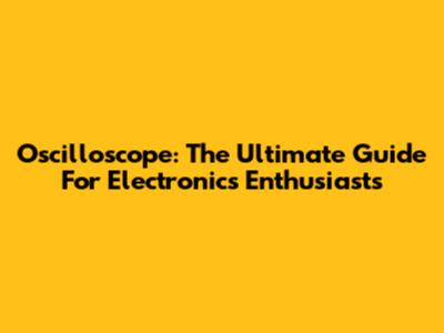 Oscilloscope: The Ultimate Guide For Electronics Enthusiasts