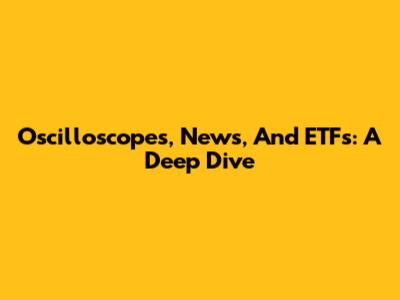 Oscilloscopes, News, And ETFs: A Deep Dive