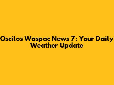 Oscilos Waspac News 7: Your Daily Weather Update