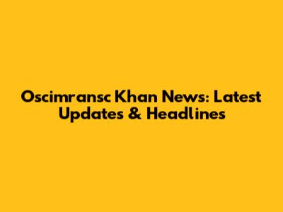 Oscimransc Khan News: Latest Updates & Headlines