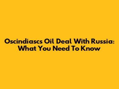 Oscindiasc's Oil Deal With Russia: What You Need To Know