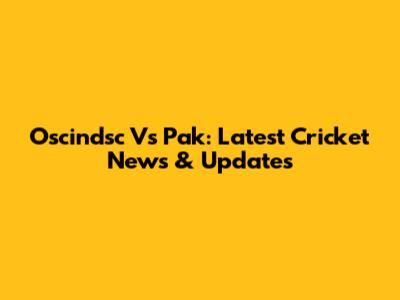 Oscindsc Vs Pak: Latest Cricket News & Updates