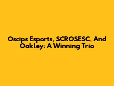 Oscips Esports, SCROSESC, And Oakley: A Winning Trio