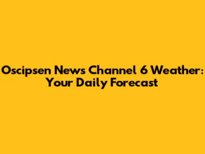 Oscipsen News Channel 6 Weather: Your Daily Forecast