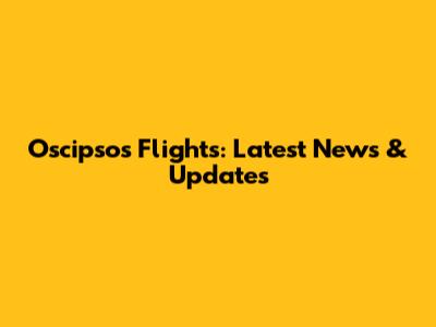 Oscipsos Flights: Latest News & Updates