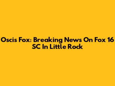Oscis Fox: Breaking News On Fox 16 SC In Little Rock