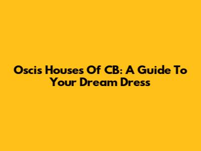 Oscis Houses Of CB: A Guide To Your Dream Dress