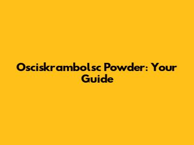 Osciskrambolsc Powder: Your Guide