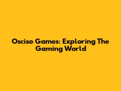 Osciso Games: Exploring The Gaming World