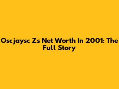 Oscjaysc Z's Net Worth In 2001: The Full Story