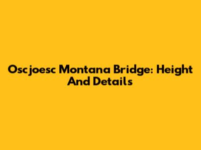 Oscjoesc Montana Bridge: Height And Details