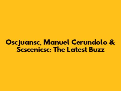 Oscjuansc, Manuel Cerundolo & Scscenicsc: The Latest Buzz