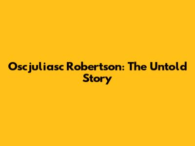 Oscjuliasc Robertson: The Untold Story