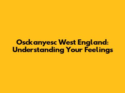 Osckanyesc West England: Understanding Your Feelings