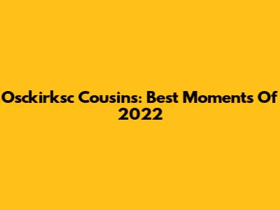Osckirksc Cousins: Best Moments Of 2022