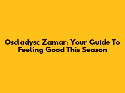 Oscladysc Zamar: Your Guide To Feeling Good This Season