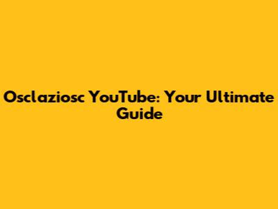 Osclaziosc YouTube: Your Ultimate Guide