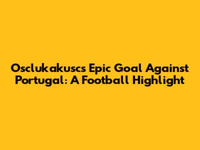 Osclukakusc's Epic Goal Against Portugal: A Football Highlight