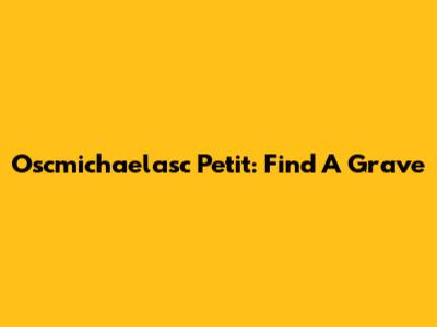 Oscmichaelasc Petit: Find A Grave