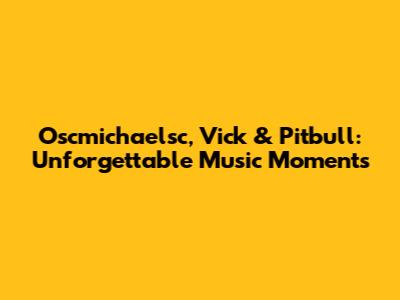 Oscmichaelsc, Vick & Pitbull: Unforgettable Music Moments