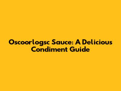 Oscoorlogsc Sauce: A Delicious Condiment Guide