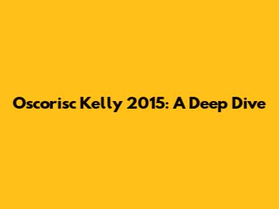 Oscorisc Kelly 2015: A Deep Dive