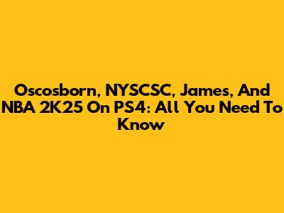 Oscosborn, NYSCSC, James, And NBA 2K25 On PS4: All You Need To Know