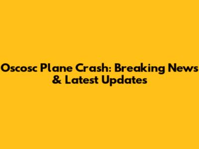 Oscosc Plane Crash: Breaking News & Latest Updates