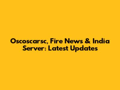 Oscoscarsc, Fire News & India Server: Latest Updates