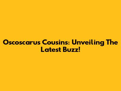 Oscoscaru's Cousins: Unveiling The Latest Buzz!