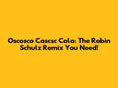 Oscosco Cascsc Cola: The Robin Schulz Remix You Need!