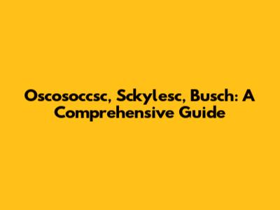 Oscosoccsc, Sckylesc, Busch: A Comprehensive Guide
