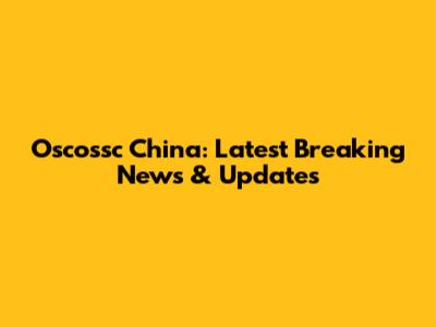 Oscossc China: Latest Breaking News & Updates
