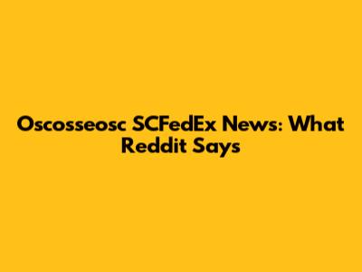 Oscosseosc SCFedEx News: What Reddit Says
