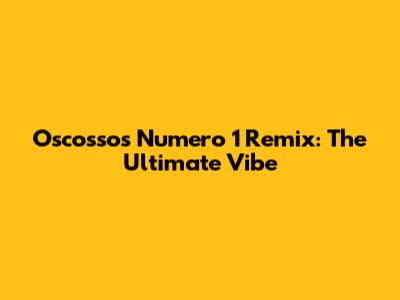 Oscossos Numero 1 Remix: The Ultimate Vibe