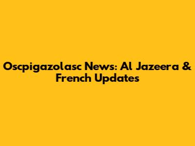 Oscpigazolasc News: Al Jazeera & French Updates