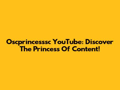 Oscprincesssc YouTube: Discover The Princess Of Content!
