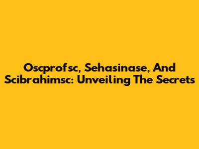 Oscprofsc, Sehasinase, And Scibrahimsc: Unveiling The Secrets