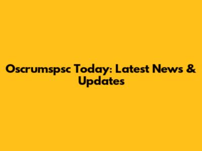 Oscrumspsc Today: Latest News & Updates