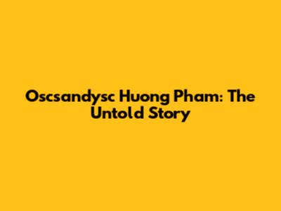 Oscsandysc Huong Pham: The Untold Story